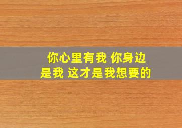 你心里有我 你身边是我 这才是我想要的